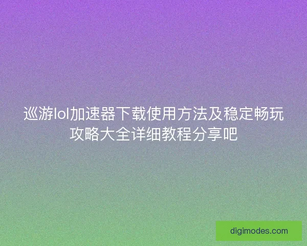巡游lol加速器下载使用方法及稳定畅玩攻略大全详细教程分享吧 巡游lol加速器下载使用方法及稳定畅玩攻略大全详细教程分享吧
