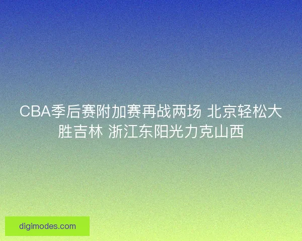 CBA季后赛附加赛再战两场 北京轻松大胜吉林 浙江东阳光力克山西