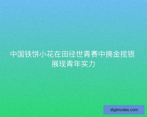 中国铁饼小花在田径世青赛中摘金揽银 展现青年实力