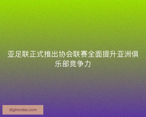 亚足联正式推出协会联赛全面提升亚洲俱乐部竞争力