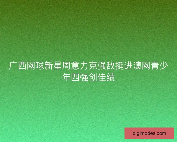 广西网球新星周意力克强敌挺进澳网青少年四强创佳绩