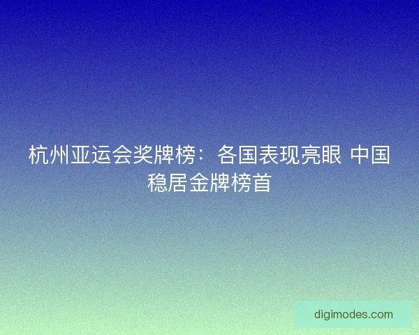 杭州亚运会奖牌榜：各国表现亮眼 中国稳居金牌榜首