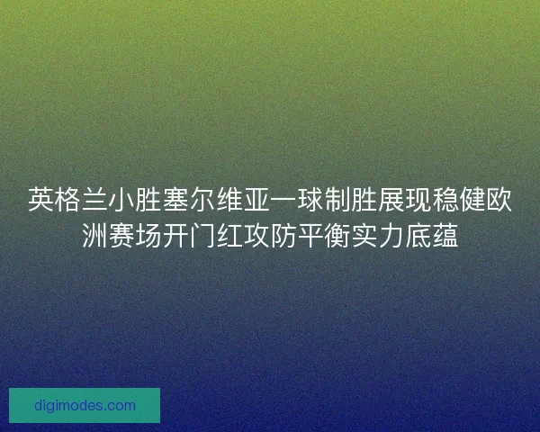 英格兰小胜塞尔维亚一球制胜展现稳健欧洲赛场开门红攻防平衡实力底蕴