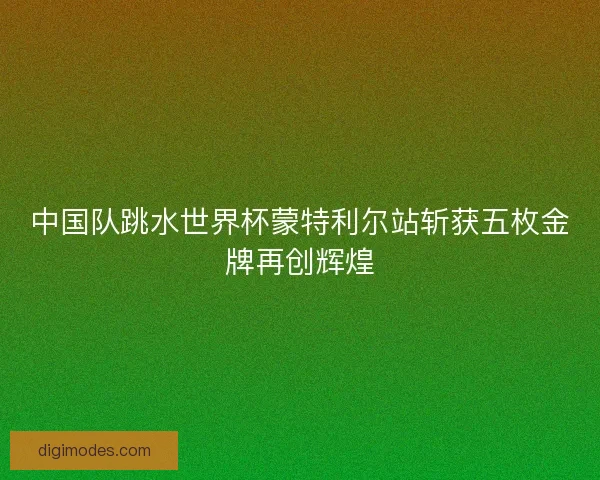 中国队跳水世界杯蒙特利尔站斩获五枚金牌再创辉煌
