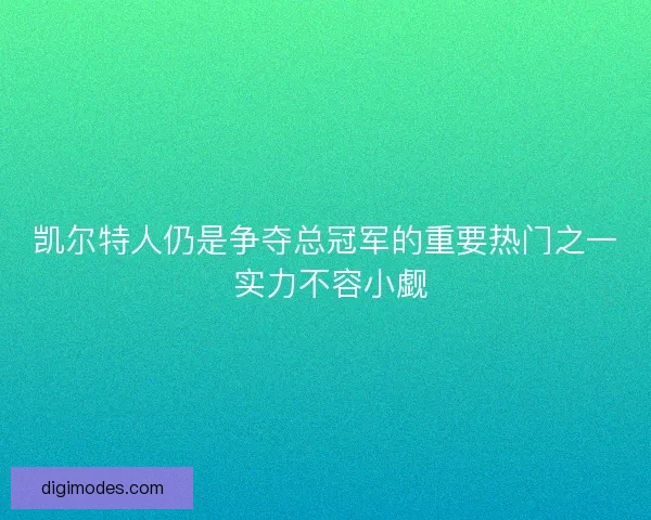 凯尔特人仍是争夺总冠军的重要热门之一 实力不容小觑