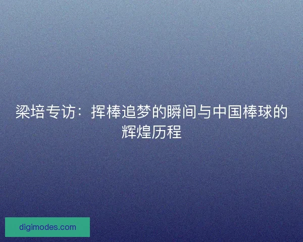 梁培专访：挥棒追梦的瞬间与中国棒球的辉煌历程