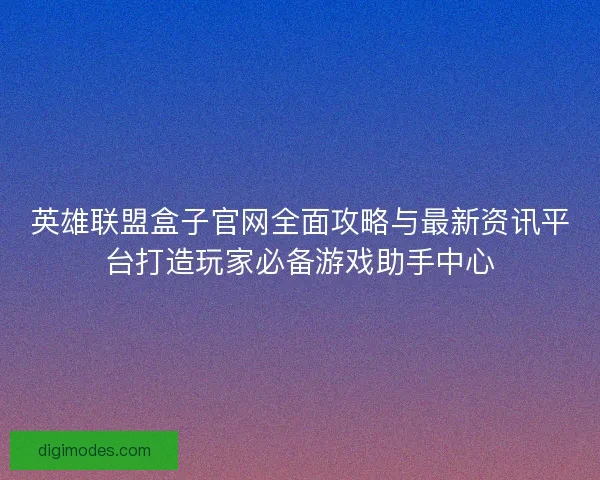 英雄联盟盒子官网全面攻略与最新资讯平台打造玩家必备游戏助手中心