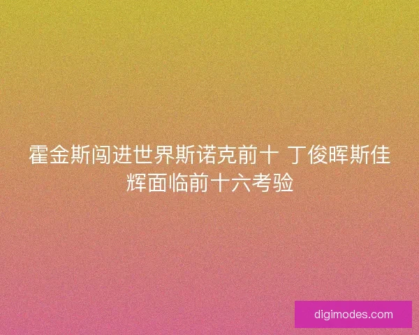 霍金斯闯进世界斯诺克前十 丁俊晖斯佳辉面临前十六考验