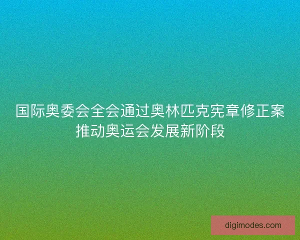 国际奥委会全会通过奥林匹克宪章修正案推动奥运会发展新阶段