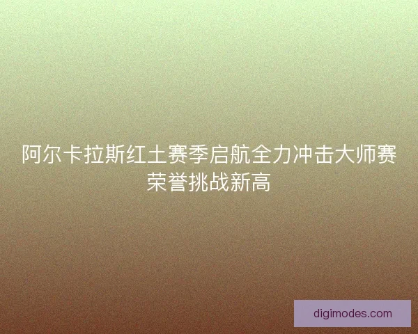 阿尔卡拉斯红土赛季启航全力冲击大师赛荣誉挑战新高