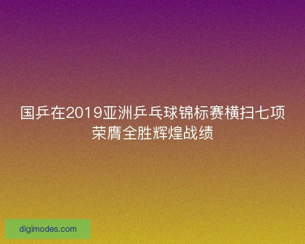 国乒在2019亚洲乒乓球锦标赛横扫七项荣膺全胜辉煌战绩
