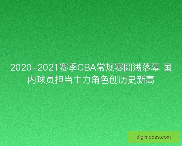 2020-2021赛季CBA常规赛圆满落幕 国内球员担当主力角色创历史新高