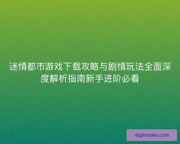 迷情都市游戏下载攻略与剧情玩法全面深度解析指南新手进阶必看 迷情都市游戏下载攻略与剧情玩法全面深度解析指南新手进阶必看