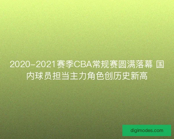 2020-2021赛季CBA常规赛圆满落幕 国内球员担当主力角色创历史新高 2020-2021赛季CBA常规赛圆满落幕 国内球员担当主力角色创历史新高