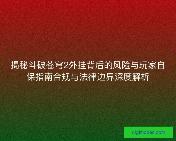 揭秘斗破苍穹2外挂背后的风险与玩家自保指南合规与法律边界深度解析